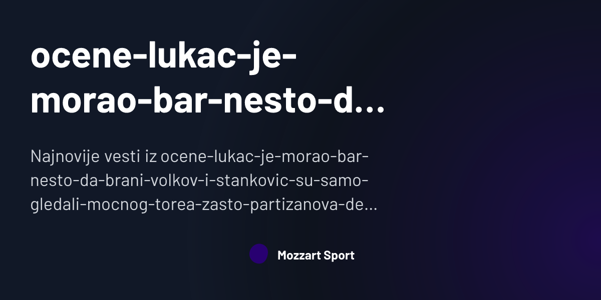 ocene-lukac-je-morao-bar-nesto-da-brani-volkov-i-stankovic-su-samo ...